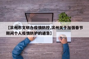 【滨州市文明办疫情防控,滨州关于加强春节期间个人疫情防护的通告】