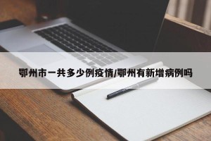 鄂州市一共多少例疫情/鄂州有新增病例吗