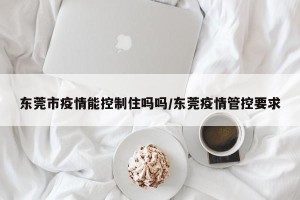 东莞市疫情能控制住吗吗/东莞疫情管控要求