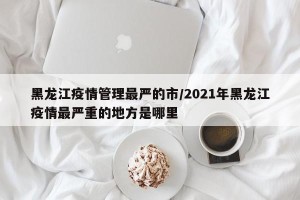 黑龙江疫情管理最严的市/2021年黑龙江疫情最严重的地方是哪里
