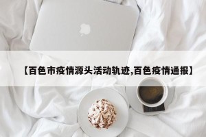 【百色市疫情源头活动轨迹,百色疫情通报】