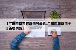 【广东南雄市有疫情吗最近,广东南雄疫情今日新增情况】