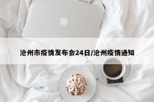 沧州市疫情发布会24日/沧州疫情通知