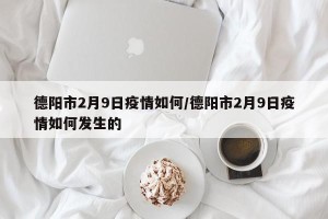 德阳市2月9日疫情如何/德阳市2月9日疫情如何发生的