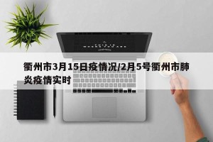 衢州市3月15日疫情况/2月5号衢州市肺炎疫情实时