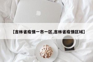 【吉林省疫情一市一区,吉林省疫情区域】