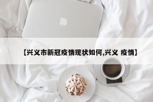 【兴义市新冠疫情现状如何,兴义 疫情】