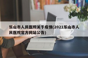 乐山市人民医院关于疫情(2021乐山市人民医院官方网站公告)