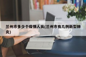 兰州市多少个疫情人员(兰州市有几例新型肺炎)