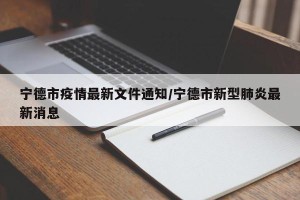 宁德市疫情最新文件通知/宁德市新型肺炎最新消息