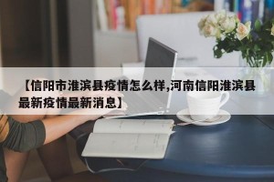 【信阳市淮滨县疫情怎么样,河南信阳淮滨县最新疫情最新消息】
