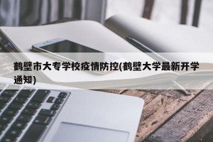 鹤壁市大专学校疫情防控(鹤壁大学最新开学通知)