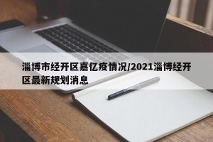 淄博市经开区嘉亿疫情况/2021淄博经开区最新规划消息