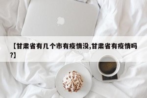 【甘肃省有几个市有疫情没,甘肃省有疫情吗?】