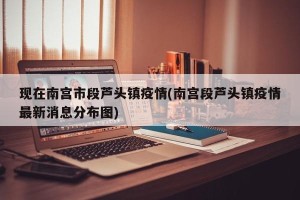 现在南宫市段芦头镇疫情(南宫段芦头镇疫情最新消息分布图)
