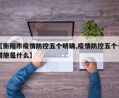 【衡阳市疫情防控五个明确,疫情防控五个一措施是什么】