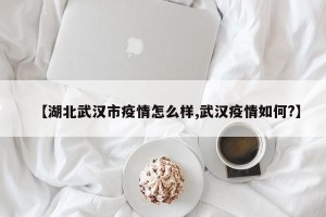 【湖北武汉市疫情怎么样,武汉疫情如何?】