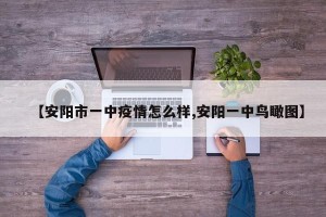 【安阳市一中疫情怎么样,安阳一中鸟瞰图】