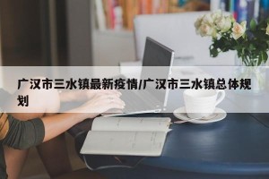 广汉市三水镇最新疫情/广汉市三水镇总体规划