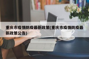 重庆市疫情防疫最新政策(重庆市疫情防疫最新政策公告)