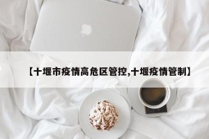 【十堰市疫情高危区管控,十堰疫情管制】