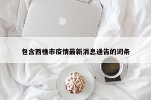 包含西樵市疫情最新消息通告的词条