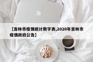【吉林市疫情统计数字表,2020年吉林市疫情政府公告】