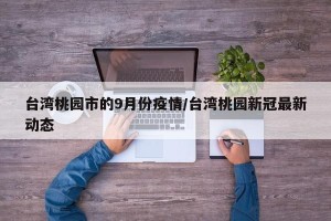 台湾桃园市的9月份疫情/台湾桃园新冠最新动态