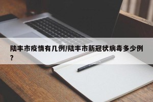 陆丰市疫情有几例/陆丰市新冠状病毒多少例?