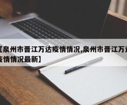 【泉州市晋江万达疫情情况,泉州市晋江万达疫情情况最新】