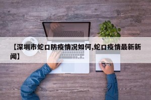 【深圳市蛇口防疫情况如何,蛇口疫情最新新闻】