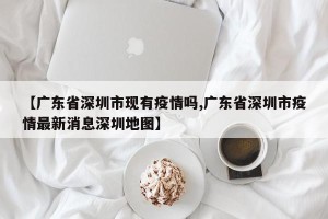 【广东省深圳市现有疫情吗,广东省深圳市疫情最新消息深圳地图】