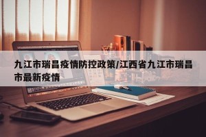 九江市瑞昌疫情防控政策/江西省九江市瑞昌市最新疫情