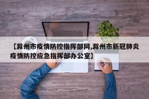 【滁州市疫情防控指挥部网,滁州市新冠肺炎疫情防控应急指挥部办公室】