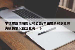丰镇市疫情防控七号公告/丰镇市新冠病毒肺炎疫情情况我想查询一下