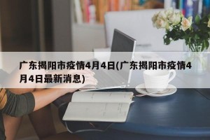 广东揭阳市疫情4月4日(广东揭阳市疫情4月4日最新消息)