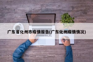 广东省化州市疫情报告(广东化州疫情情况)