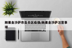 刚果金沙萨市贡贝区疫情/刚果金沙萨注意事项