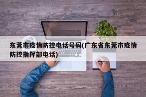东莞市疫情防控电话号码(广东省东莞市疫情防控指挥部电话)