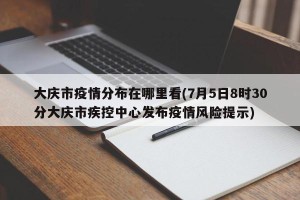 大庆市疫情分布在哪里看(7月5日8时30分大庆市疾控中心发布疫情风险提示)