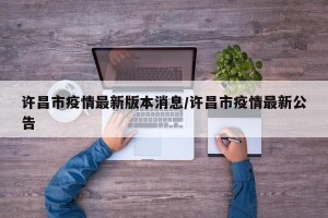 许昌市疫情最新版本消息/许昌市疫情最新公告