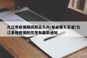 九江市疫情期间禁止入内/非必需不出省!九江多地疫情防控发布最新通知
