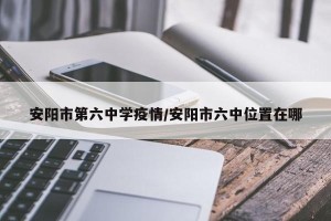 安阳市第六中学疫情/安阳市六中位置在哪