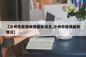 【沧州市疫情来源最新消息,沧州市疫情最新情况】