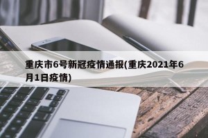 重庆市6号新冠疫情通报(重庆2021年6月1日疫情)