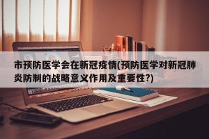 市预防医学会在新冠疫情(预防医学对新冠肺炎防制的战略意义作用及重要性?)