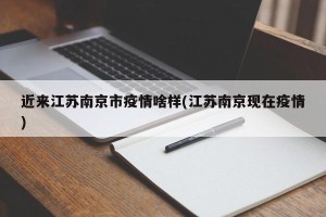 近来江苏南京市疫情啥样(江苏南京现在疫情)