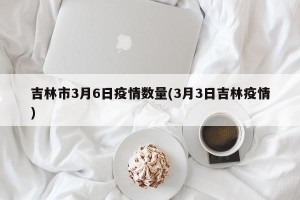 吉林市3月6日疫情数量(3月3日吉林疫情)