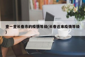查一查长春市的疫情等级(长春近来疫情等级)
