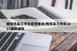 西安市高三学生疫情要求/西安高三开学2021最新通知